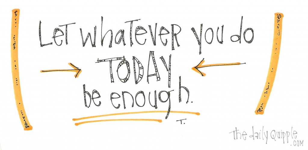 Let whatever you do today be enough.