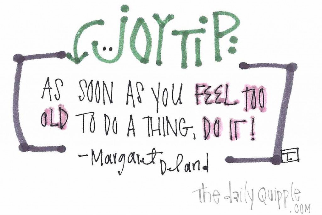 Joy Tip: "As soon as you feel too old to do a thing, do it!" -Margaret Deland