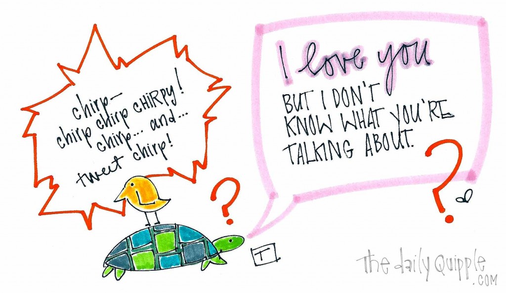 A bird sitting on a turtle is chirping away. The turtle responds, "I love you, but I don't know what you are talking about!"