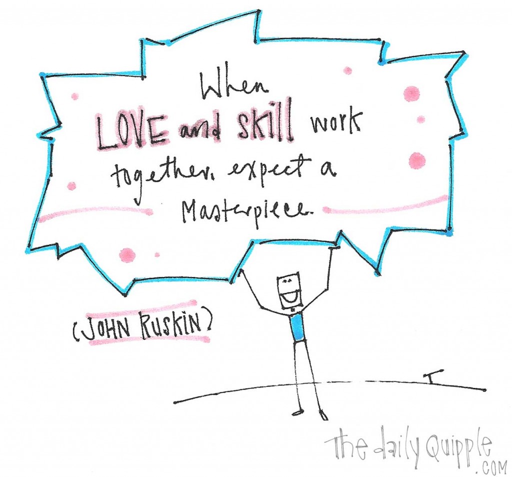 "When love and skill work together, expect a masterpiece." -John Ruskin