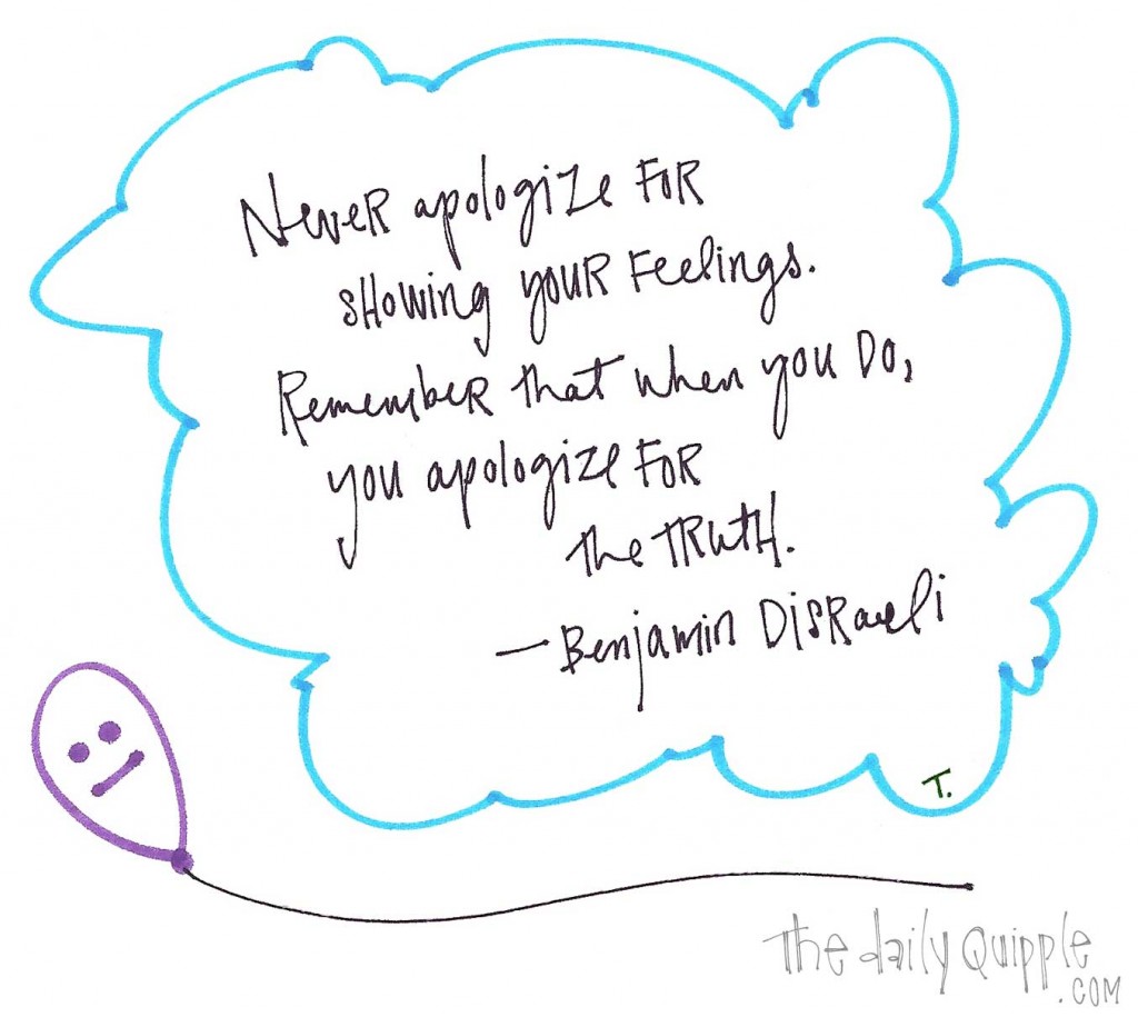 "Never apologize for showing your feelings. Remember that when you do, you apologize for the truth." -Benjamin Disraeli
