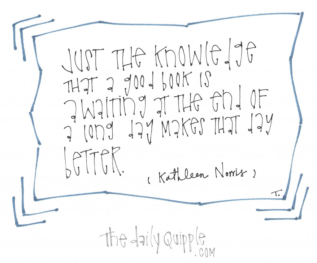 "Just the knowledge that a good book is awaiting at the end of a long day makes that day better." -Kathleen Norris