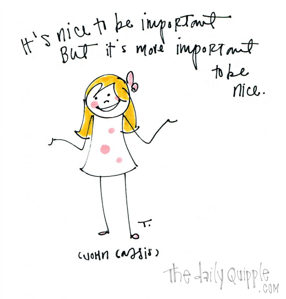"It's nice to be important but it's more important to be nice." -John Cassis