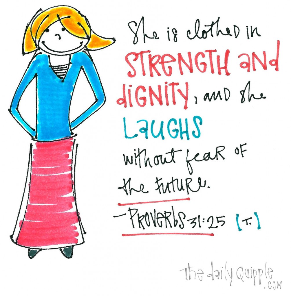 "She is clothed in strength and dignity, and she laughs without fear of the future." -Proverbs 31:25