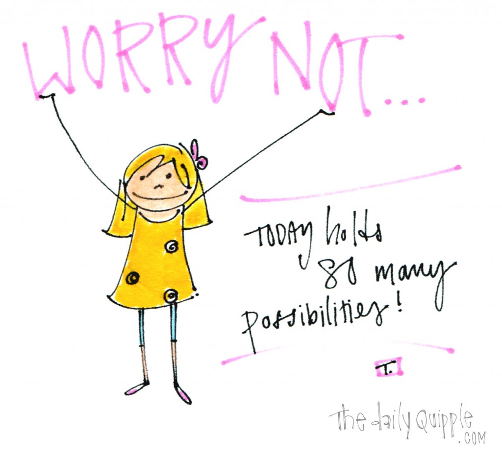 Worry not...today holds so many possibilities!