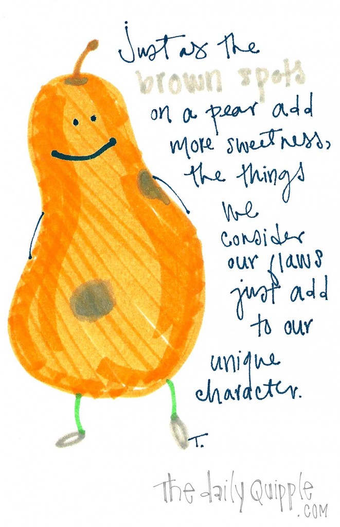 Just as the brown spots on a pear add more sweetness, the things we consider our flaws just add to our unique character.