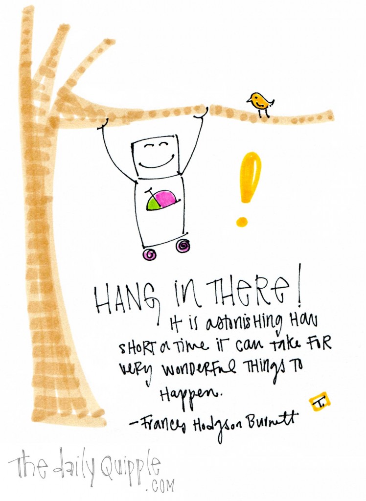 Hang in there! " It is astonishing how short a time it can take for very wonderful things to happen." -Frances Hodgson Burnett
