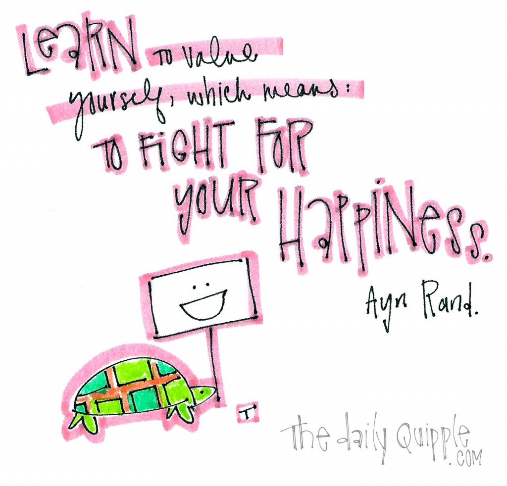 "Learn to value yourself, which means: to fight for your happiness." -Ayn Rand
