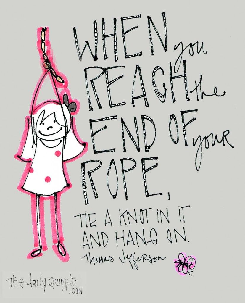 "When you reach the end of your rope, tie a knot in it and hang on." - Thomas Jefferson