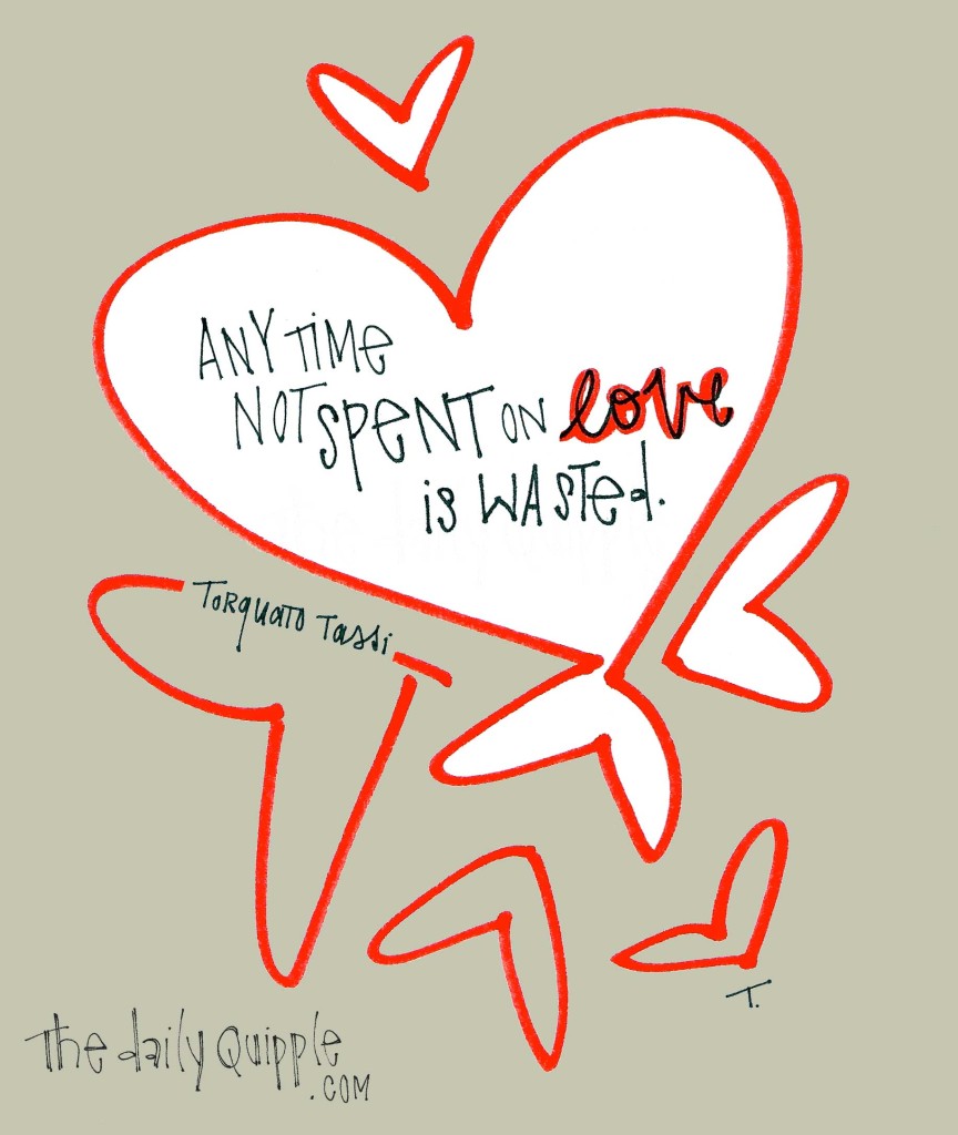 "Any time not spent on love is wasted." -Torquato Tassi