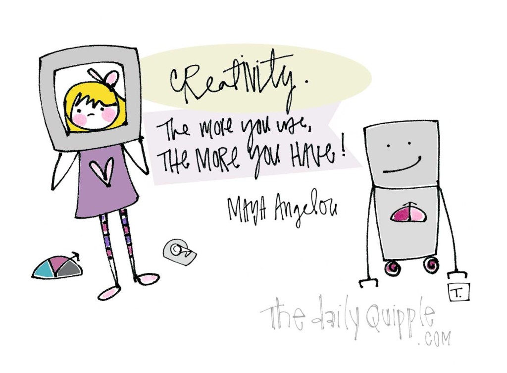 "Creativity. The more you use, the more you have!" [Maya Angelou]