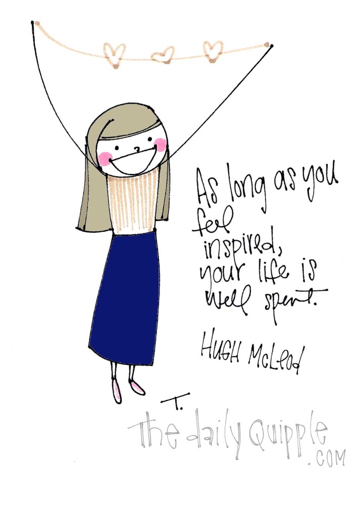 "As long as you feel inspired, your life is well spent." [Hugh McLeod]