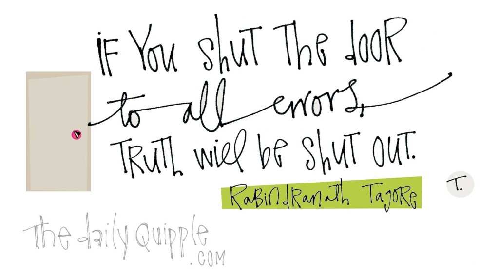 "If you shut the door to all errors, truth will be shut out." [Rabindranath Tagore]