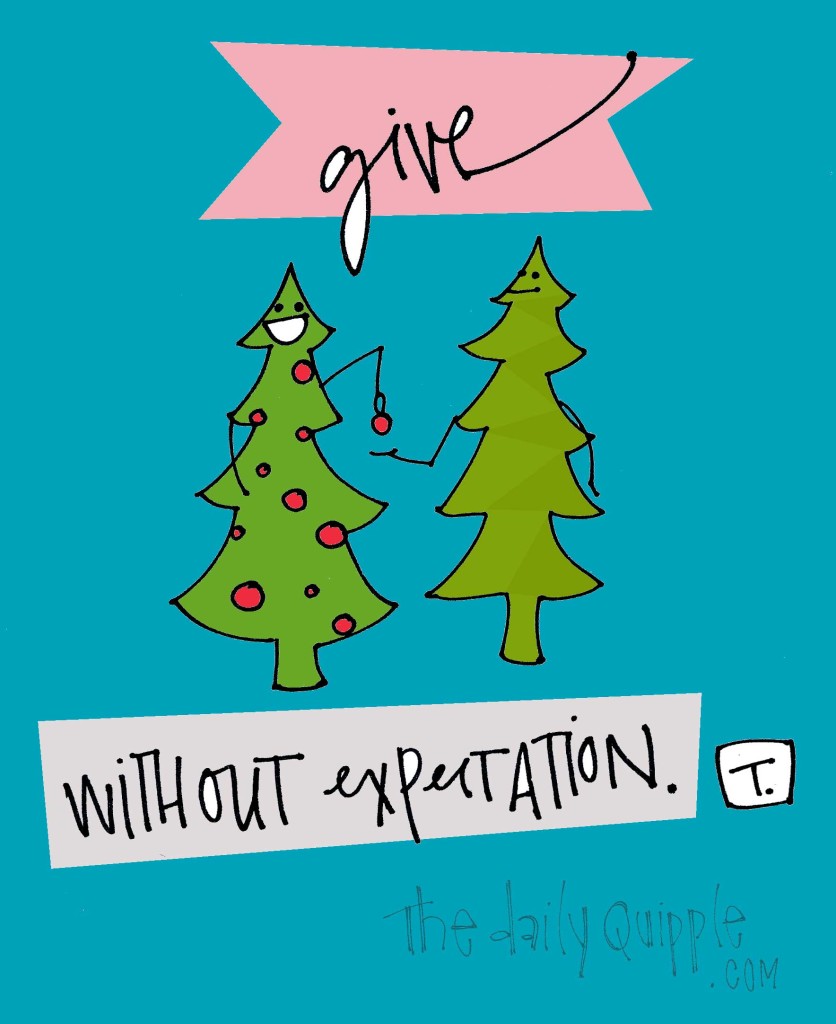 Give without expectation.
