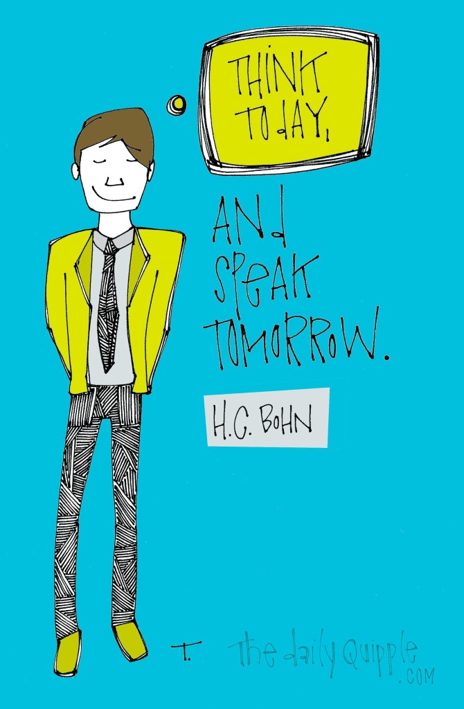 "Think today, and speak tomorrow." [H.C. Bohn]