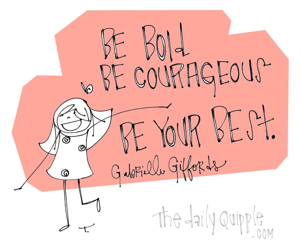 "Be bold. Be courageous. Be your best." [Gabrielle Giffords]