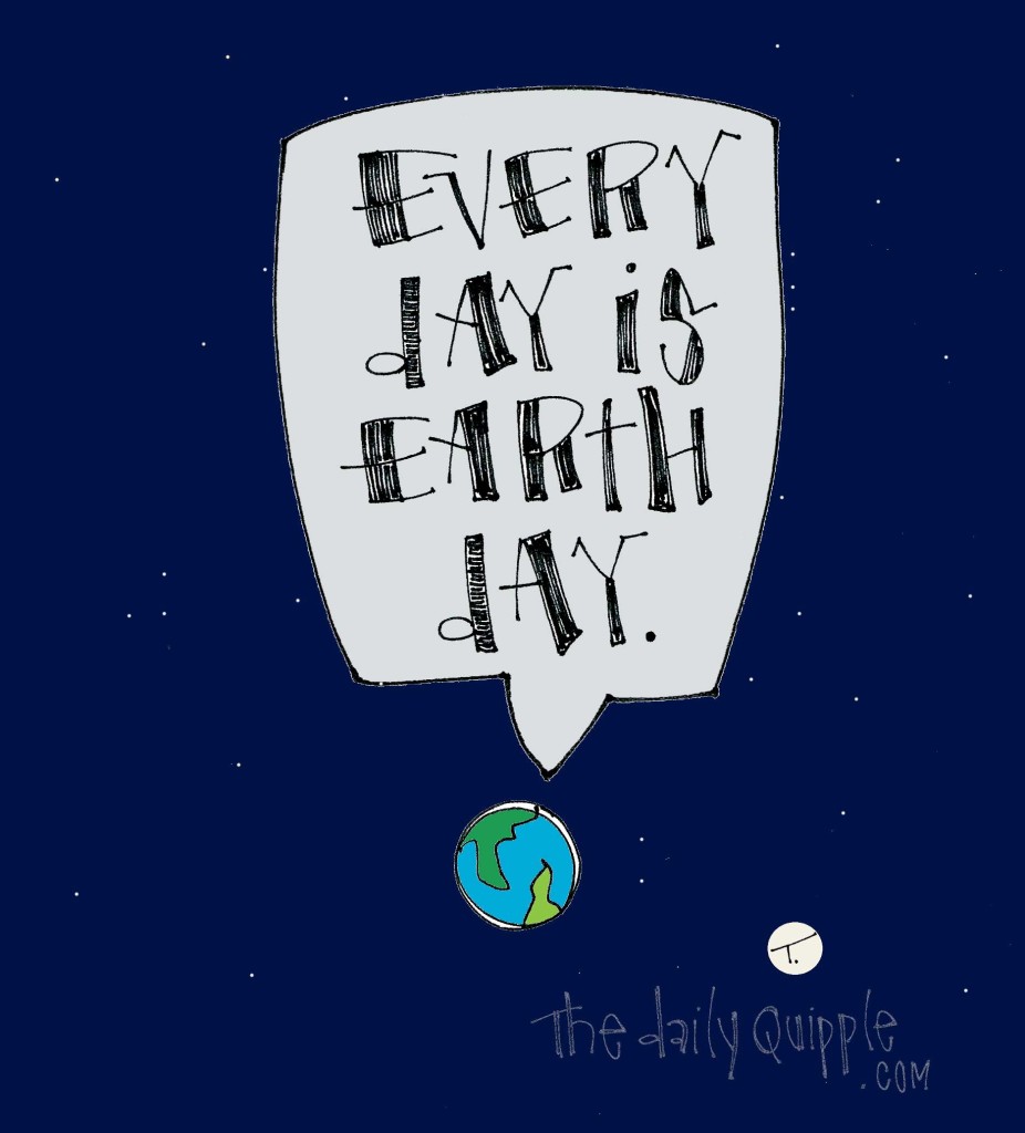 Every day is Earth Day.
