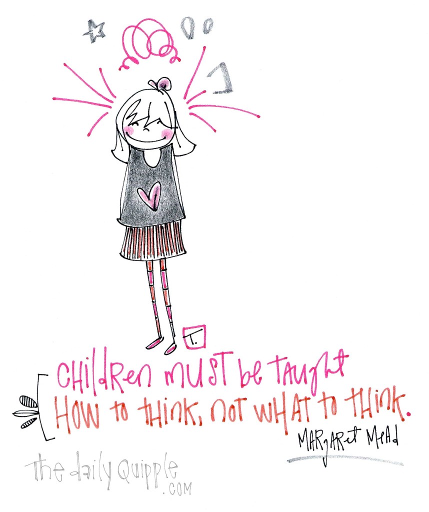 "Children must be taught how to think, not what to think." [Margaret Mead]
