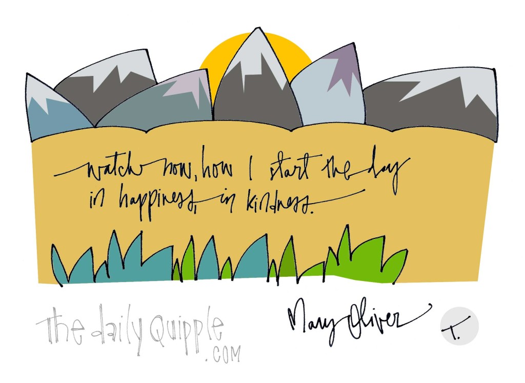 "Watch now, how I start the day in happiness, in kindness." [Mary Oliver]