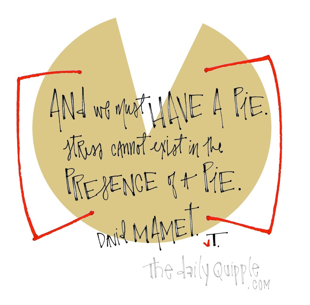 "And we must have a pie. Stress cannot exist in the presence of a pie." [David Mamet]