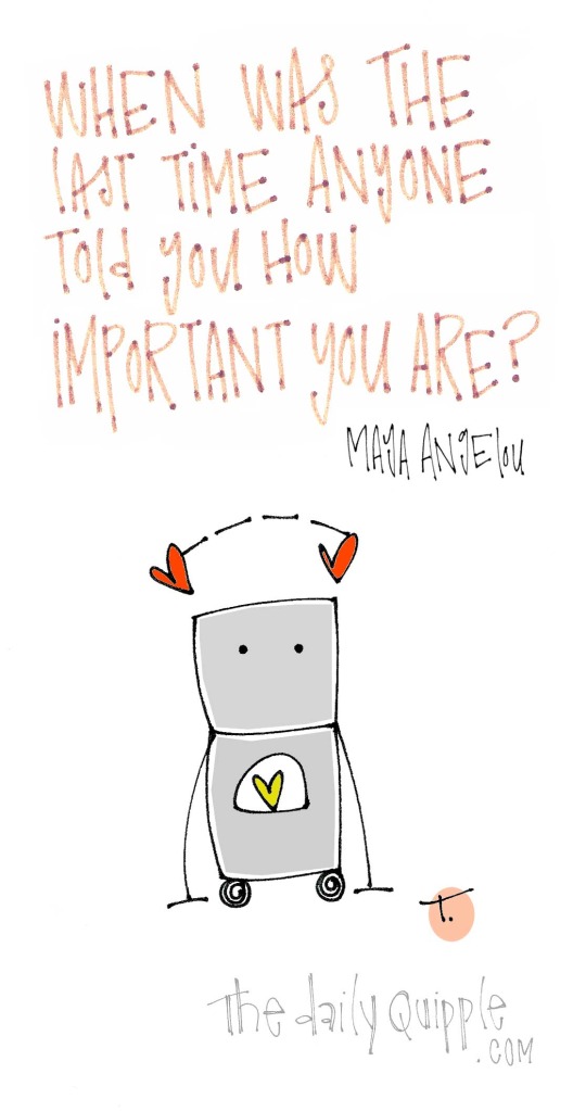 When was the last time anyone told you how important you are? [Maya Angelou]