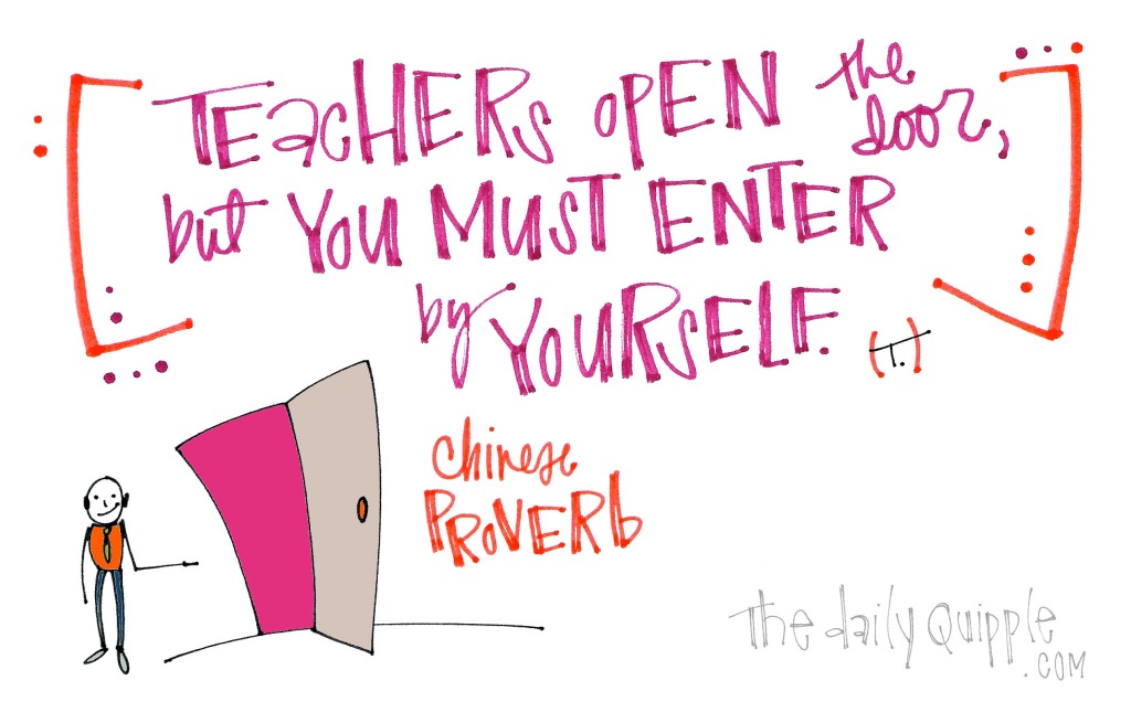 Teachers open the door, but you must enter by yourself. [Chinese proverb]