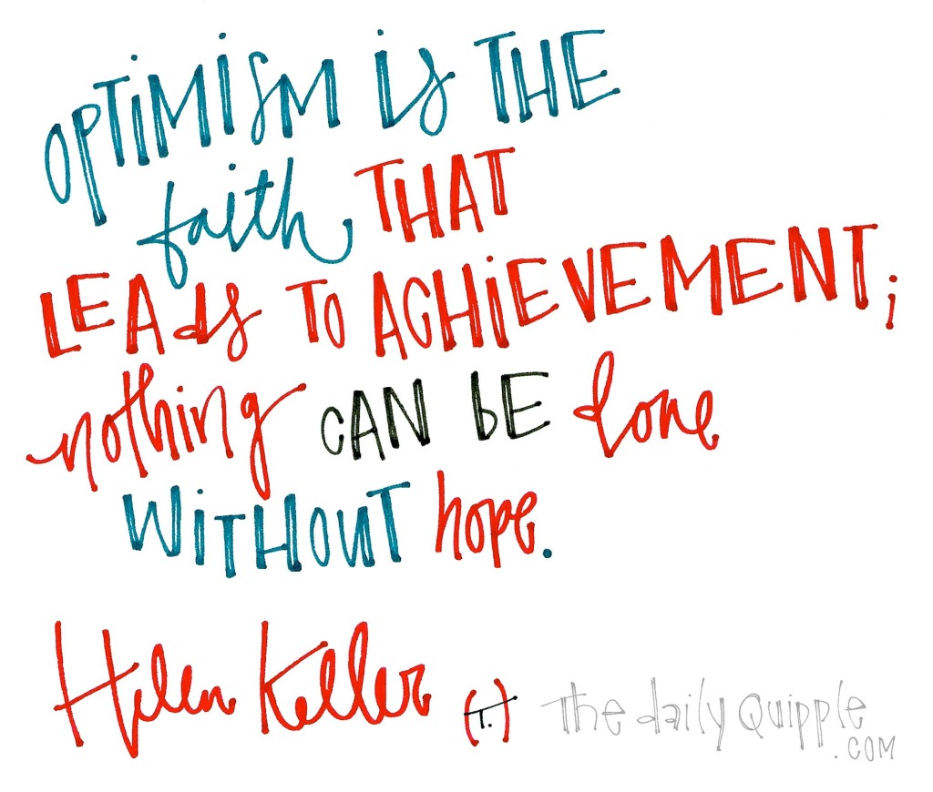 Optimism is the faith that leads to achievement; nothing can be done without hope. [Helen Keller]