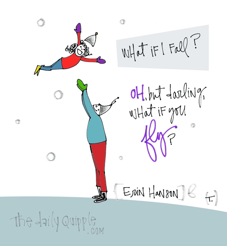 What if I fall? / Oh, but darling, what if you fly? [Erin Hanson]