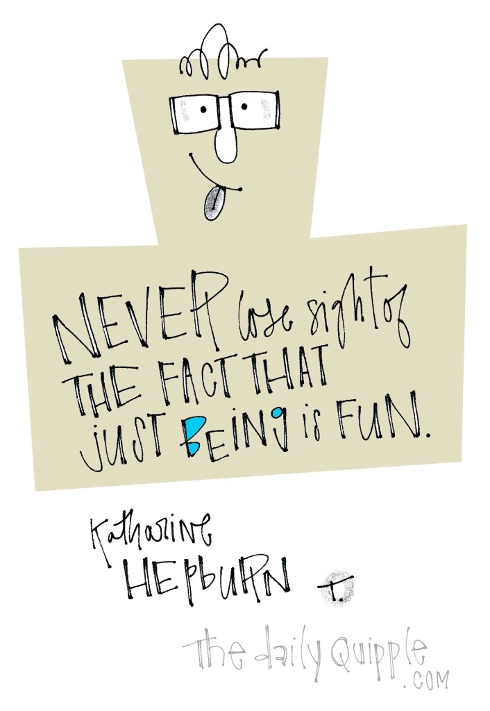 Never lose sight of the fact that just being is fun. [Katharine Hepburn]