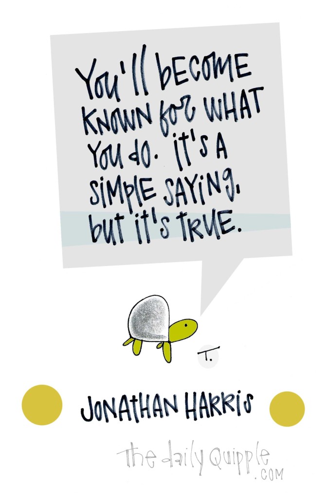 You’ll become known for what you do. It’s a simple truth, but it’s true. [Jonathan Harris]