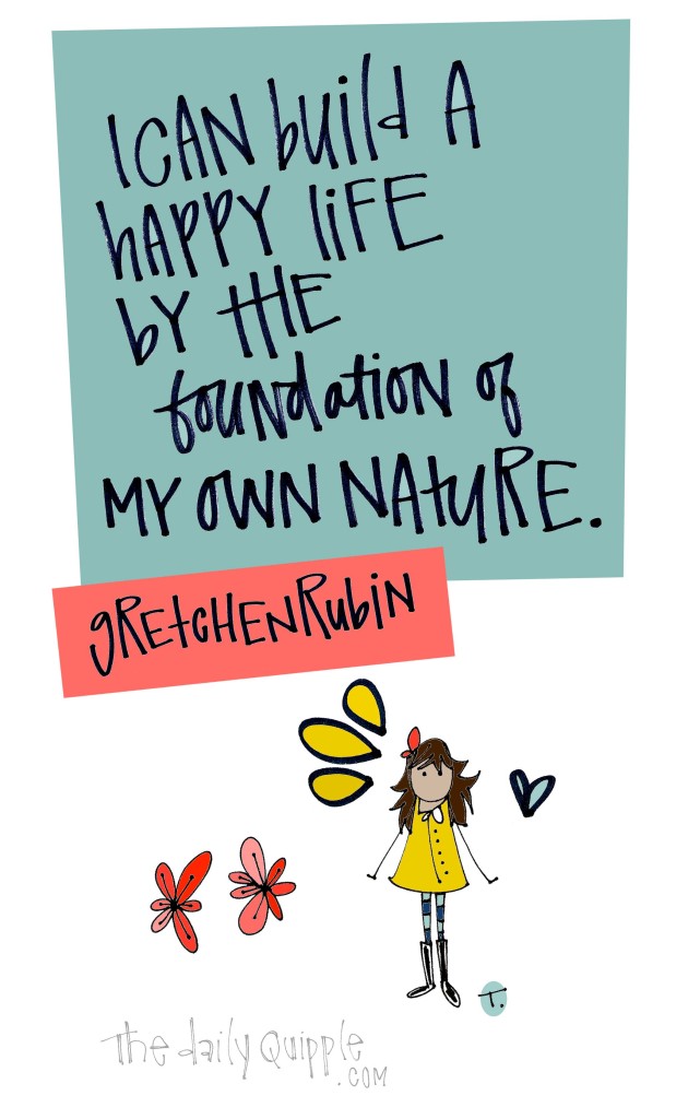 I can build a happy life by the foundation of my own nature. [Gretchen Rubin]