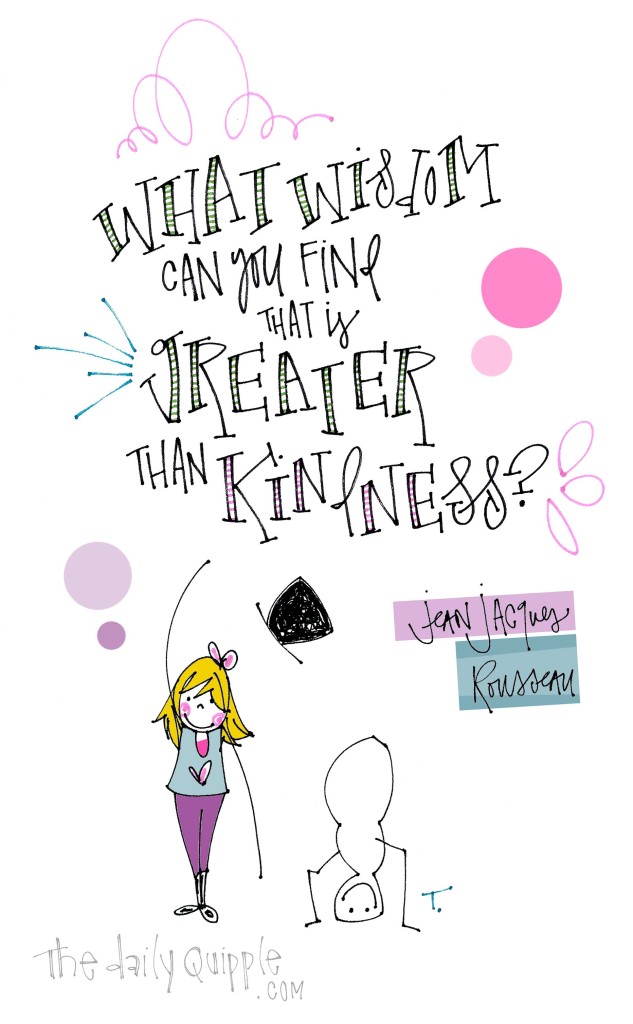 What wisdom can you find that is greater than kindness? [Jean-Jacques Rousseau]