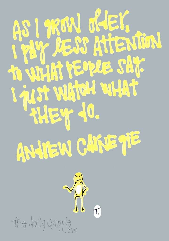 As I grow older, I pay less attention to what people say. I just watch what they do. [Andrew Carnegie]