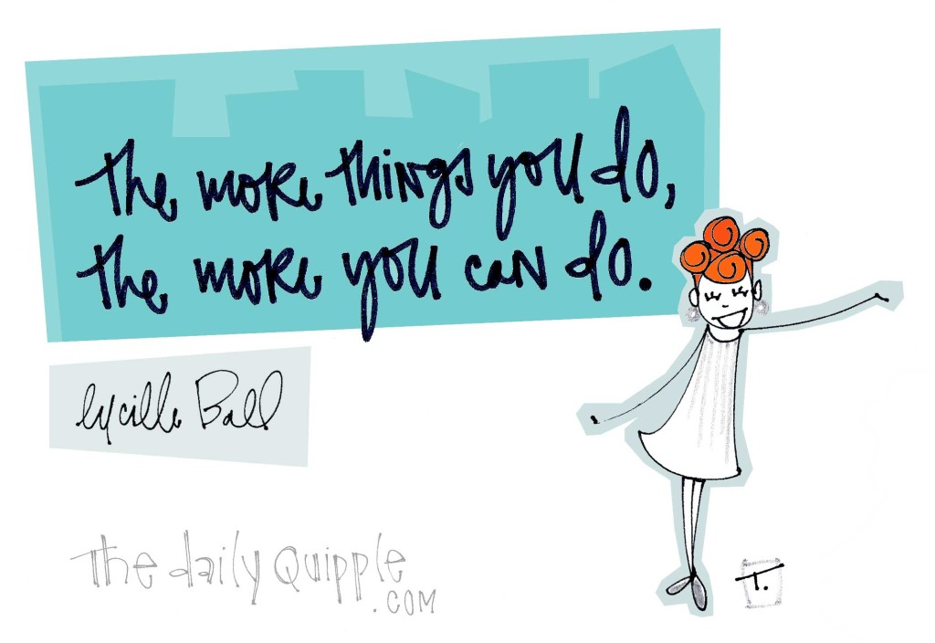 The more things you do, the more you can do. [Lucille Ball]
