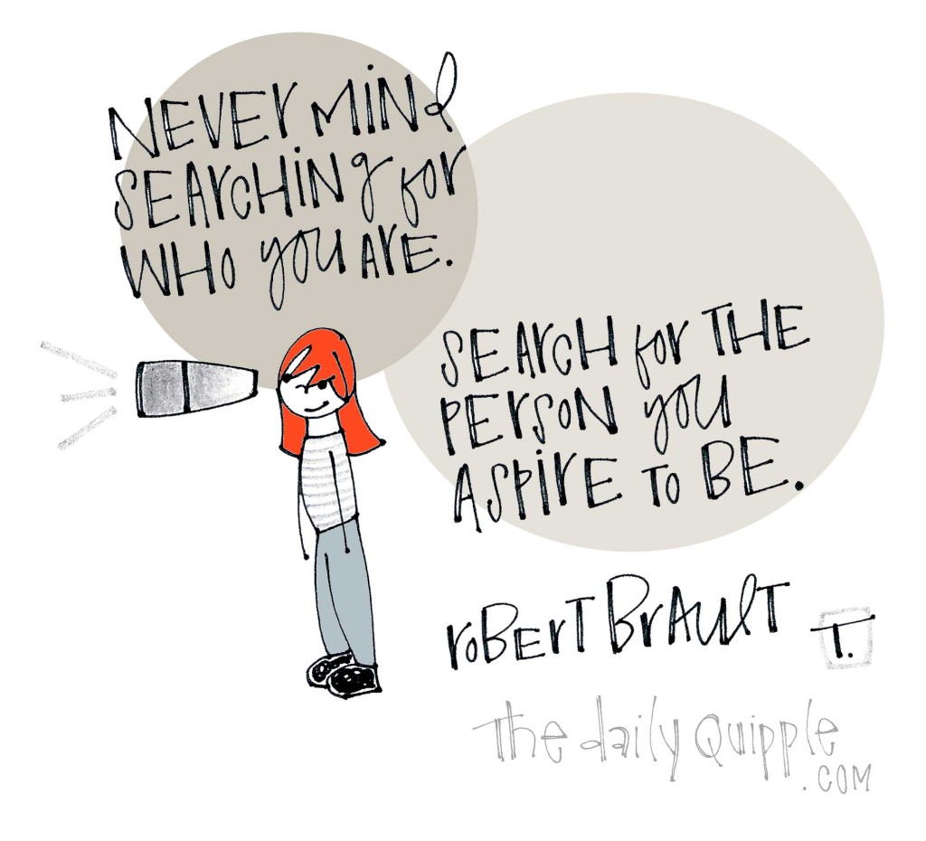 Never mind searching for who you are. Search for the person you aspire to be. [Robert Brault]