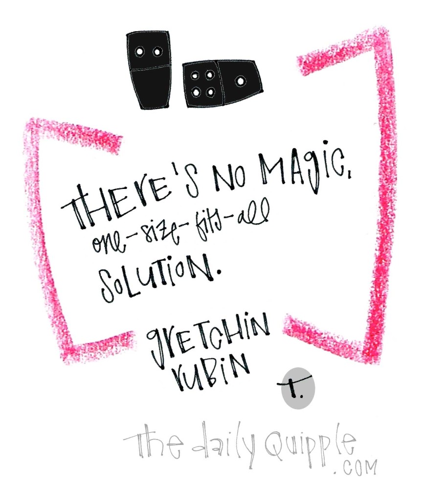 There’s no magic, one-size-fits-all solution. [Gretchen Rubin]