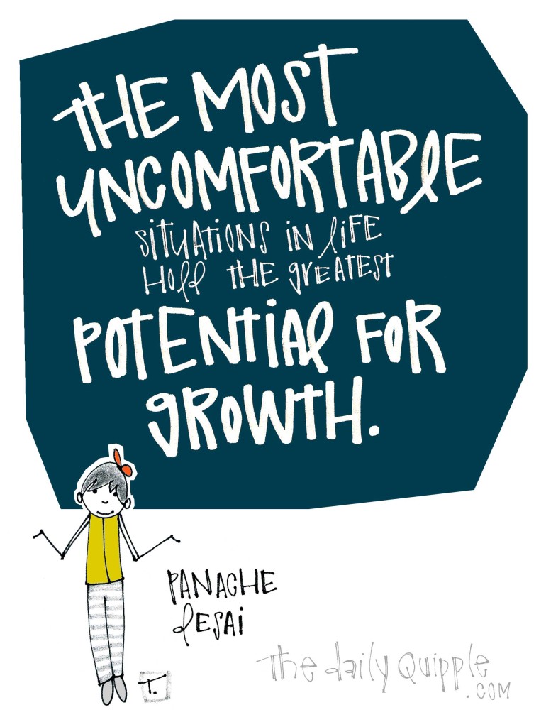 The most uncomfortable situations in life hold the greatest potential for growth. [Panache Desai]
