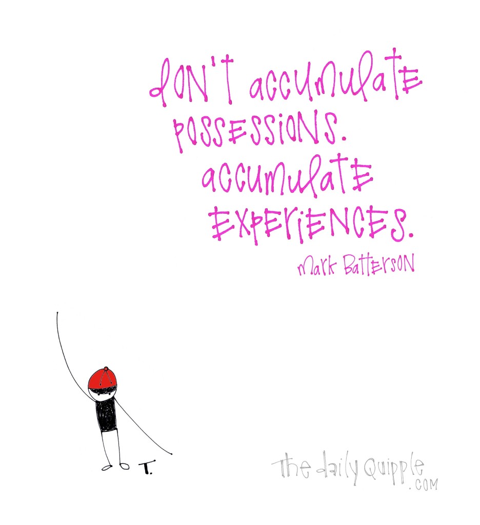 Don’t accumulate possessions. Accumulate experiences. [Mark Batterson]