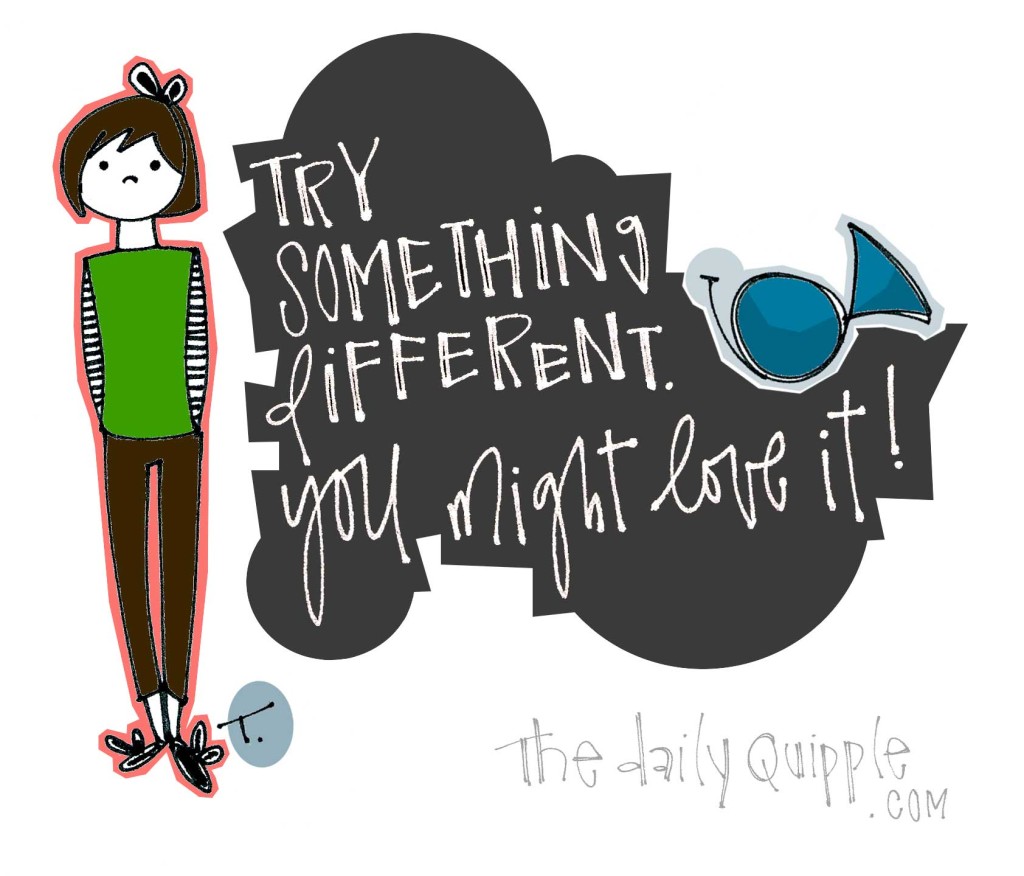 Try something different. You might love it!