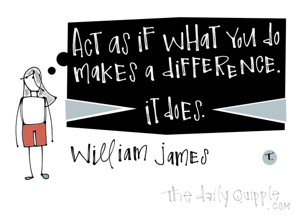 Act as if what you do makes a difference. It does. [William James]