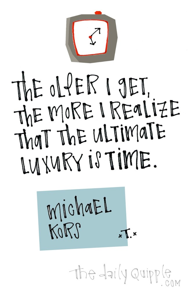 The older I get, the more I realize that the ultimate luxury is time. [Michael Kors]