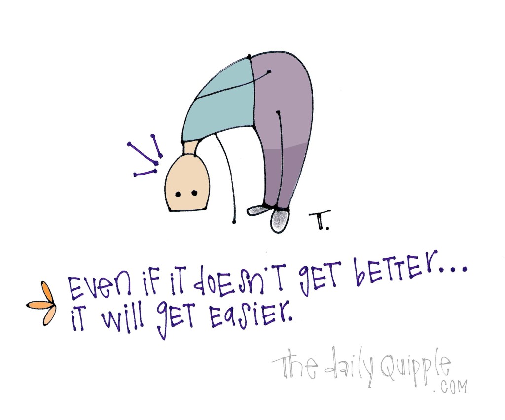Even if it doesn’t get better . . . It will get easier. 