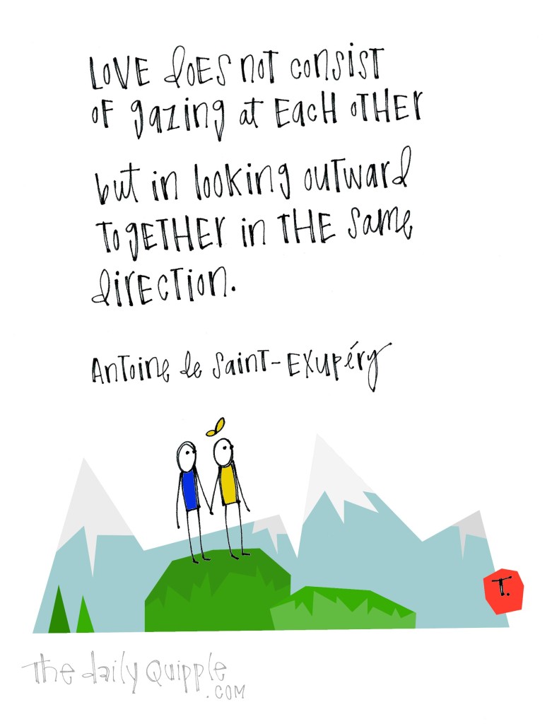 Love does not consist of gazing at each other, but in looking outward together in the same direction. [Antoine de Saint-Exupéry]
