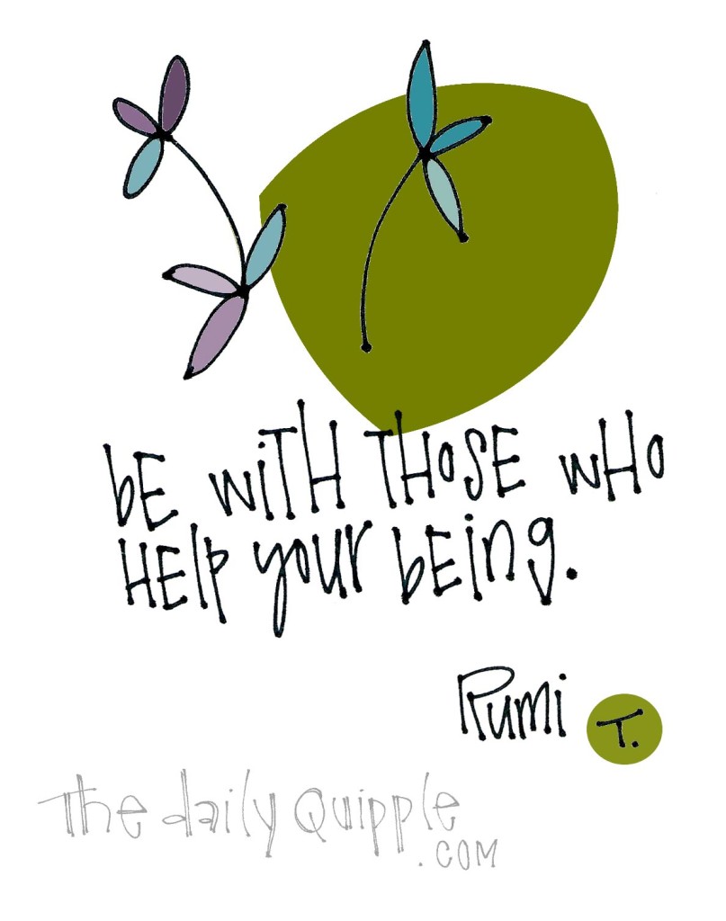 Be with those who help your being. [Rumi]