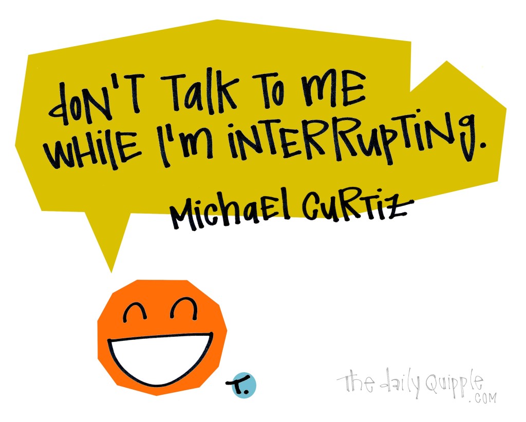 Don’t talk to me while I’m interrupting. [Michael Curtiz]