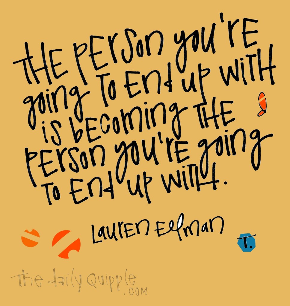 The person you’re going to end up with is becoming the person you’re going to end up with. [Laura Ellman]