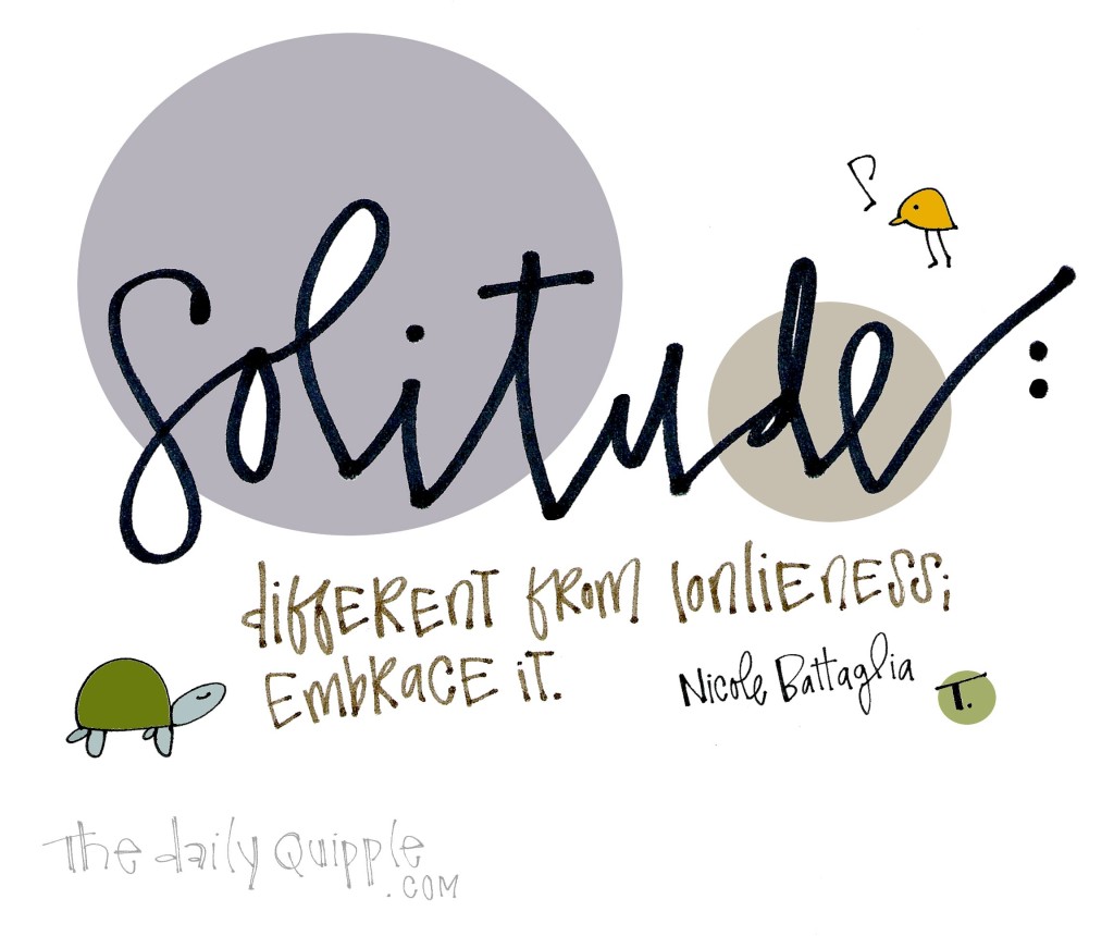Solitude: Different from loneliness; embrace it. [Nicole Battaglia]