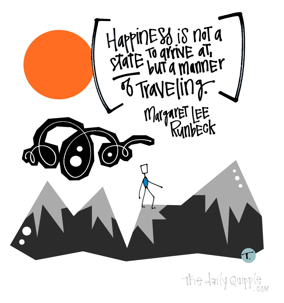 Happiness is not a state to arrive at, but a manner of traveling. [Margaret Lee Runbeck