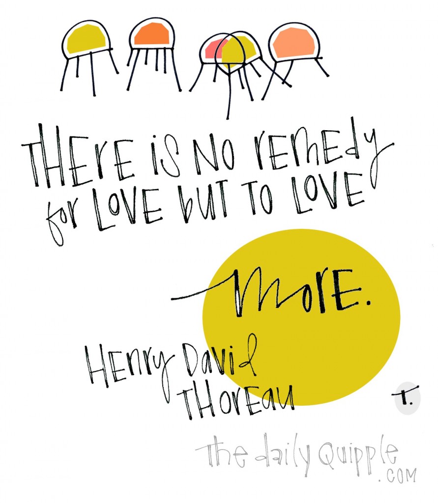 There is no remedy for love but to love more. [Henry David Thoreau]