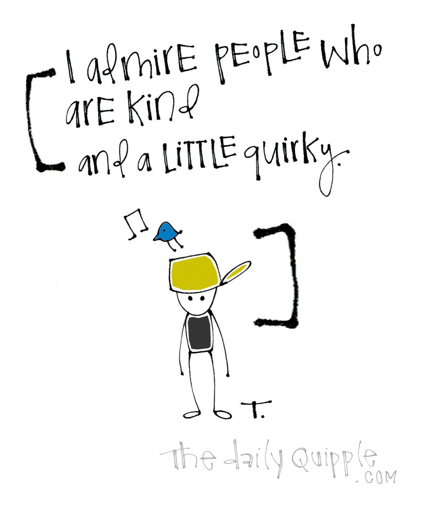 I admire people who are kind and a little quirky.